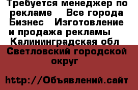 Требуется менеджер по рекламе! - Все города Бизнес » Изготовление и продажа рекламы   . Калининградская обл.,Светловский городской округ 